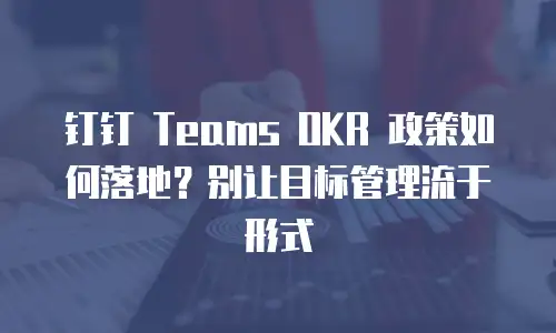 钉钉 Teams OKR 政策如何落地？别让目标管理流于形式