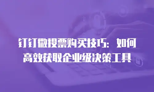 钉钉微投票购买技巧：如何高效获取企业级决策工具