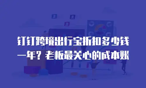 钉钉跨境出行宝折扣多少钱一年？老板最关心的成本账