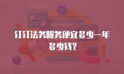 钉钉法务服务便宜多少一年多少钱？