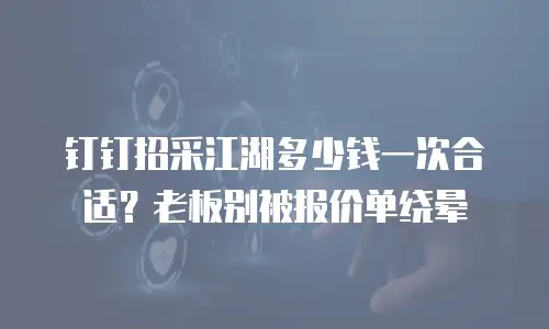 钉钉招采江湖多少钱一次合适？老板别被报价单绕晕