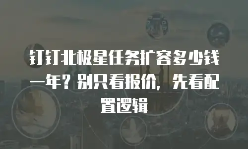 钉钉北极星任务扩容多少钱一年？别只看报价，先看配置逻辑