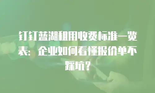 钉钉蓝湖租用收费标准一览表：企业如何看懂报价单不踩坑？
