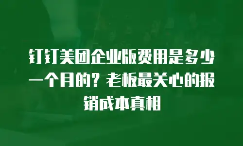 钉钉美团企业版费用是多少一个月的？老板最关心的报销成本真相