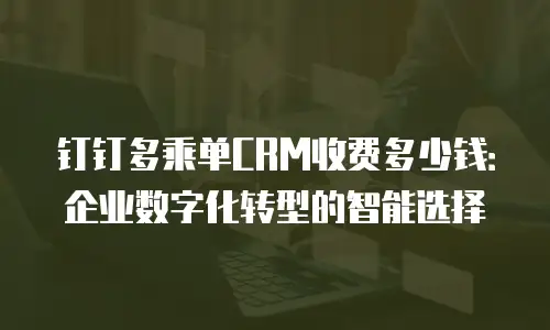 钉钉多乘单CRM收费多少钱：企业数字化转型的智能选择