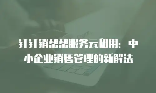 钉钉销帮帮服务云租用：中小企业销售管理的新解法