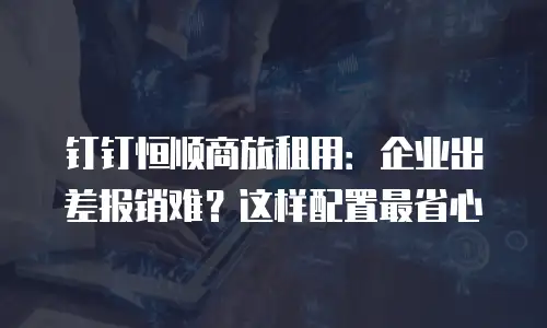 钉钉恒顺商旅租用：企业出差报销难？这样配置最省心