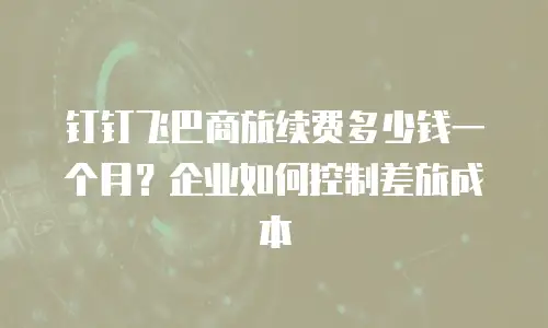 钉钉飞巴商旅续费多少钱一个月？企业如何控制差旅成本