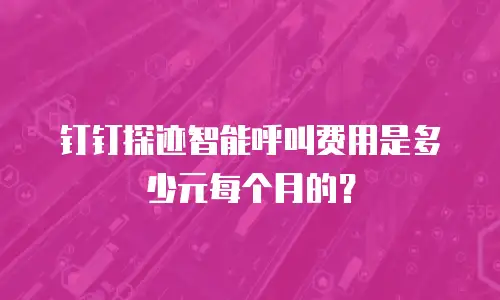 钉钉探迹智能呼叫费用是多少元每个月的？