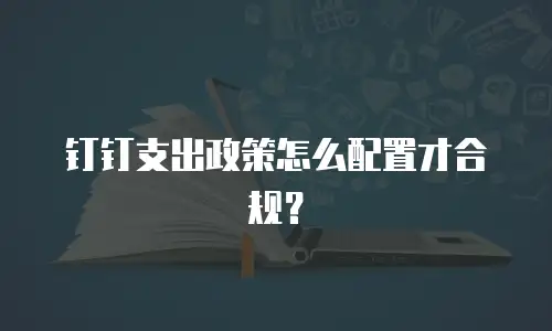 钉钉支出政策怎么配置才合规？