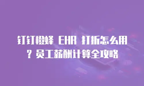 钉钉橙蜂 EHR 打折怎么用？员工薪酬计算全攻略