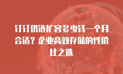 钉钉供链扩容多少钱一个月合适？企业高效存储的性价比之选