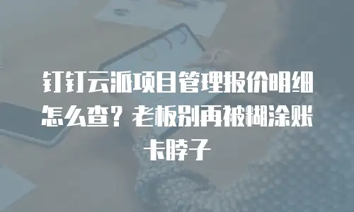 钉钉云派项目管理报价明细怎么查？老板别再被糊涂账卡脖子