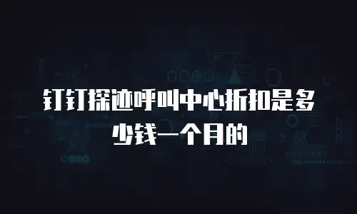 钉钉探迹呼叫中心折扣是多少钱一个月的