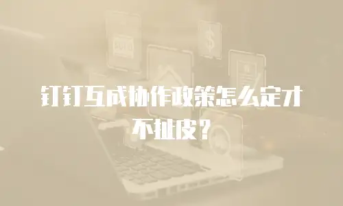 钉钉互成协作政策怎么定才不扯皮？