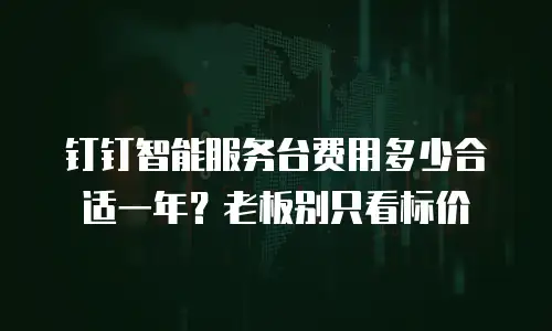 钉钉智能服务台费用多少合适一年？老板别只看标价