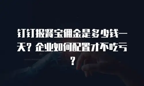 钉钉报餐宝佣金是多少钱一天？企业如何配置才不吃亏？