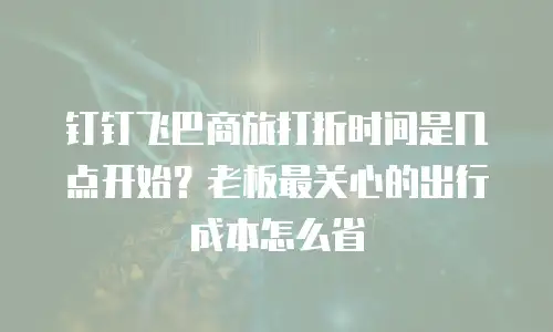 钉钉飞巴商旅打折时间是几点开始？老板最关心的出行成本怎么省