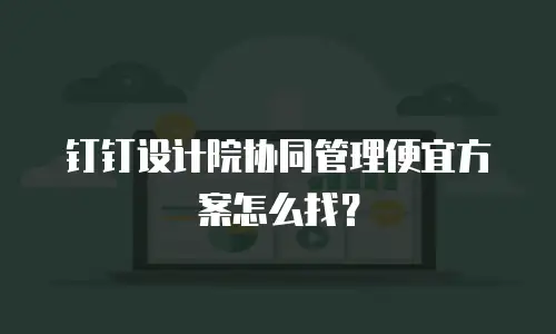 钉钉设计院协同管理便宜方案怎么找？