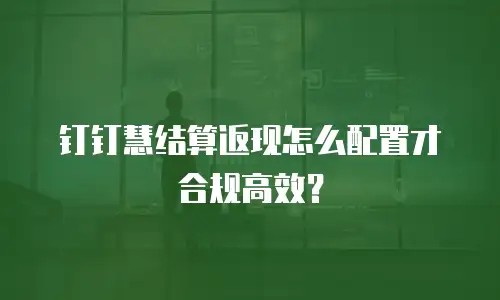 钉钉慧结算返现怎么配置才合规高效？