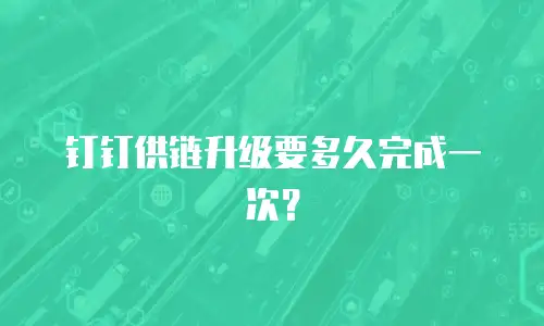 钉钉供链升级要多久完成一次？