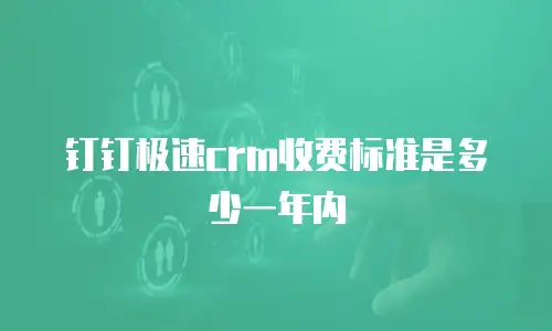 钉钉极速crm收费标准是多少一年内