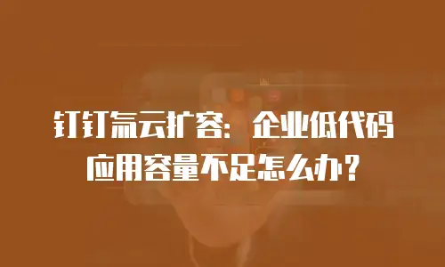 钉钉氚云扩容：企业低代码应用容量不足怎么办？