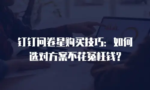 钉钉问卷星购买技巧：如何选对方案不花冤枉钱？