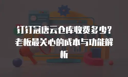 钉钉冠唐云仓库收费多少？老板最关心的成本与功能解析