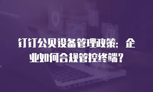 钉钉公贝设备管理政策：企业如何合规管控终端？