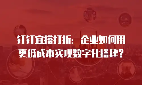钉钉宜搭打折：企业如何用更低成本实现数字化搭建？