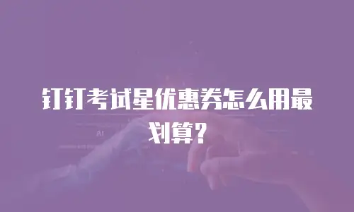 钉钉考试星优惠券怎么用最划算？