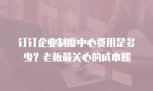 钉钉企业制度中心费用是多少？老板最关心的成本账