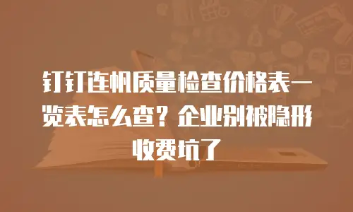 钉钉连帆质量检查价格表一览表怎么查？企业别被隐形收费坑了