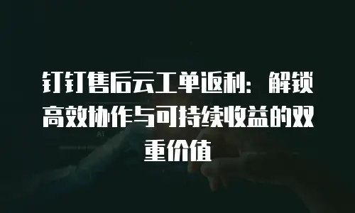 钉钉售后云工单返利：解锁高效协作与可持续收益的双重价值
