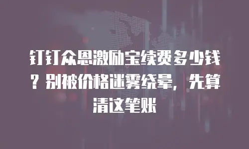 钉钉众恩激励宝续费多少钱？别被价格迷雾绕晕，先算清这笔账