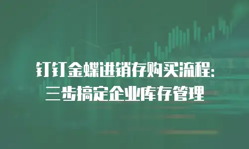 钉钉金蝶进销存购买流程：三步搞定企业库存管理