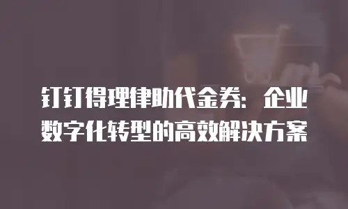 钉钉得理律助代金券：企业数字化转型的高效解决方案