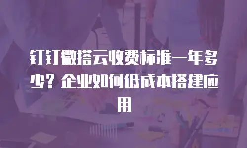 钉钉微搭云收费标准一年多少？企业如何低成本搭建应用