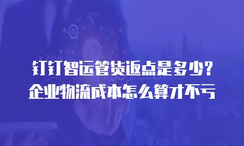钉钉智运管货返点是多少？企业物流成本怎么算才不亏