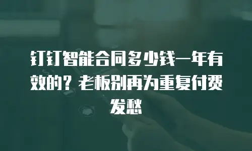 钉钉智能合同多少钱一年有效的？老板别再为重复付费发愁