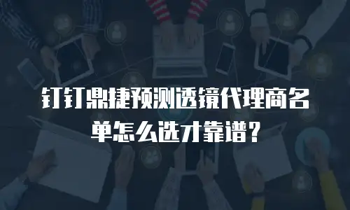 钉钉鼎捷预测透镜代理商名单怎么选才靠谱？