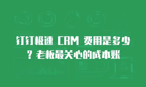 钉钉极速 CRM 费用是多少？老板最关心的成本账