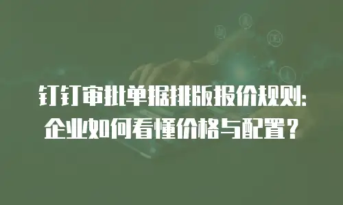 钉钉审批单据排版报价规则：企业如何看懂价格与配置？