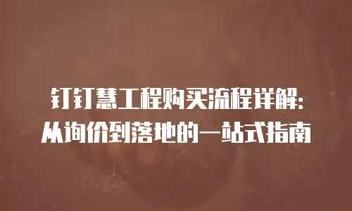 钉钉慧工程购买流程详解：从询价到落地的一站式指南