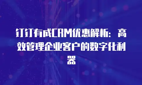钉钉有成CRM优惠解析：高效管理企业客户的数字化利器