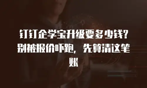 钉钉企学宝升级要多少钱？别被报价吓跑，先算清这笔账
