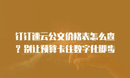钉钉速云公文价格表怎么查？别让预算卡住数字化脚步