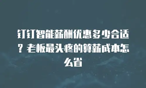钉钉智能薪酬优惠多少合适？老板最头疼的算薪成本怎么省