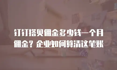 钉钉搭贝佣金多少钱一个月佣金？企业如何算清这笔账